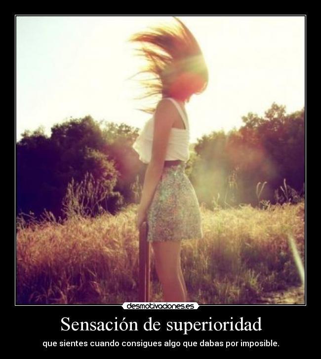 Sensación de superioridad - que sientes cuando consigues algo que dabas por imposible.