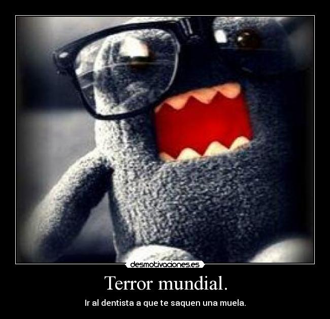 Terror mundial. - Ir al dentista a que te saquen una muela.