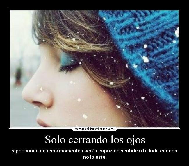 Solo cerrando los ojos - y pensando en esos momentos serás capaz de sentirle a tu lado cuando no lo este.