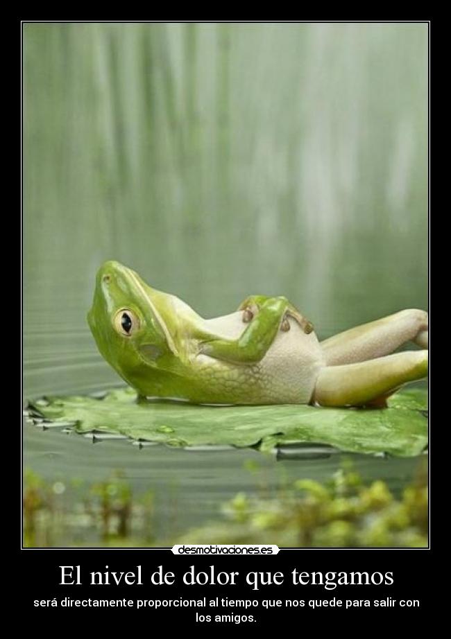 El nivel de dolor que tengamos - será directamente proporcional al tiempo que nos quede para salir con los amigos.