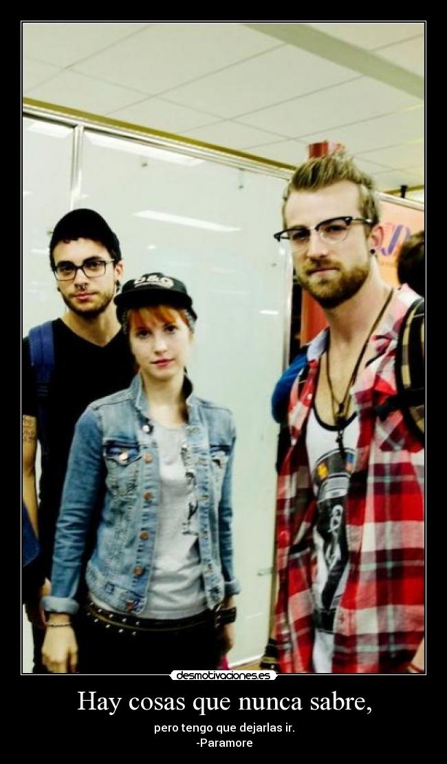 Hay cosas que nunca sabre, - pero tengo que dejarlas ir.
-Paramore