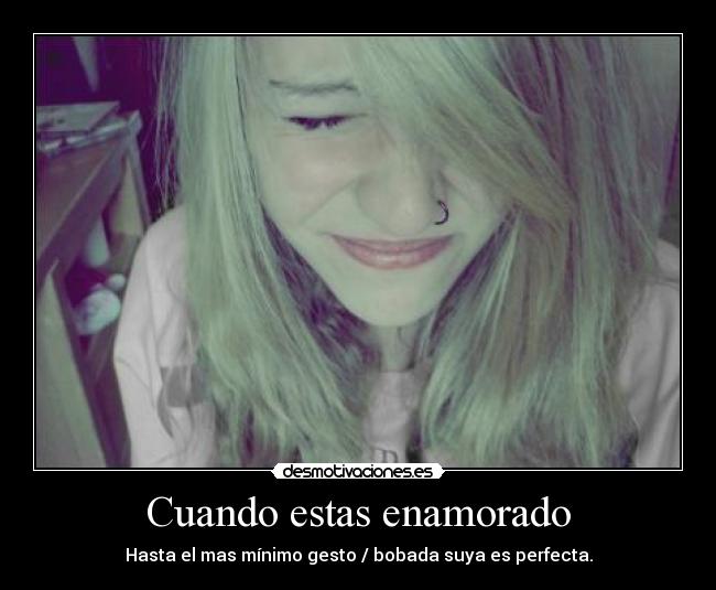 Cuando estas enamorado - Hasta el mas mínimo gesto / bobada suya es perfecta.