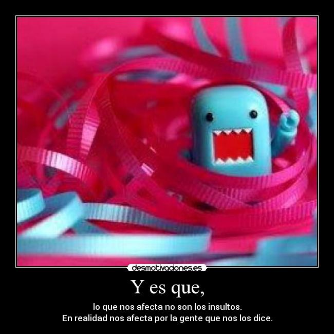 Y es que, - lo que nos afecta no son los insultos.
En realidad nos afecta por la gente que nos los dice.