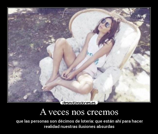 A veces nos creemos - que las personas son décimos de loteria: que están ahí para hacer
realidad nuestras ilusiones absurdas
