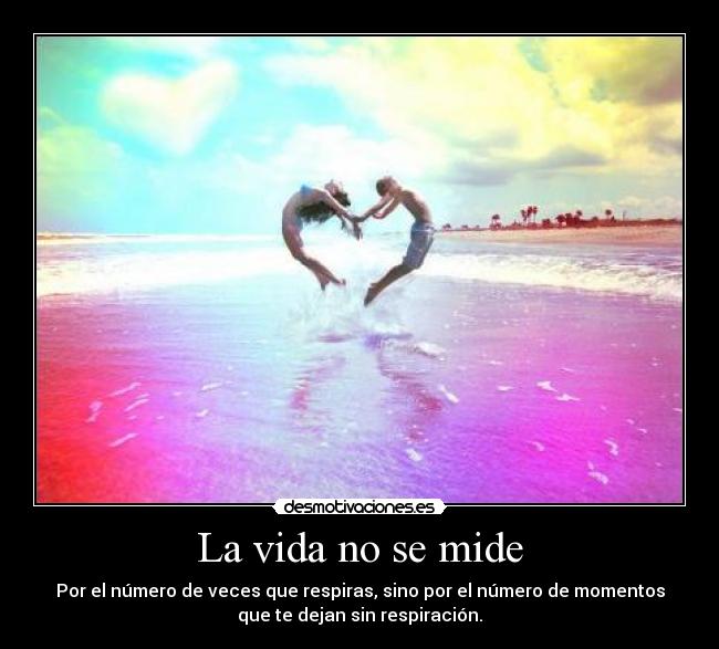 La vida no se mide - Por el número de veces que respiras, sino por el número de momentos
que te dejan sin respiración.
