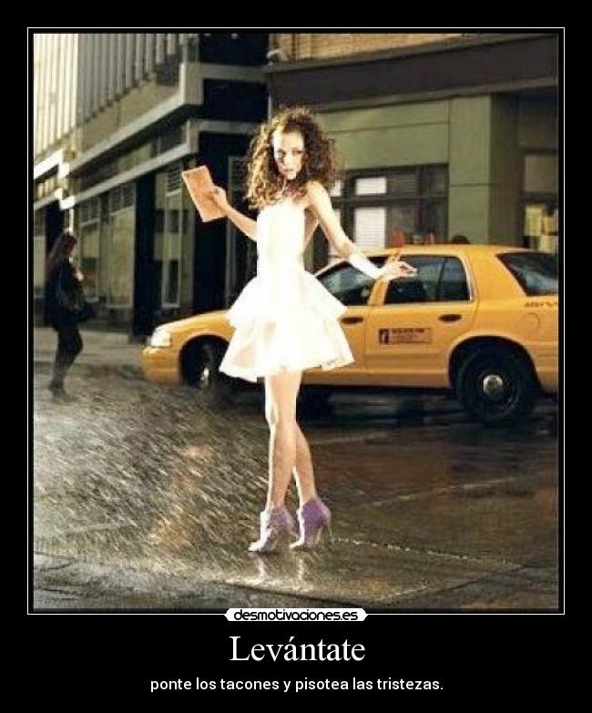 Levántate - ponte los tacones y pisotea las tristezas.