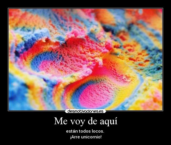 Me voy de aquí - están todos locos. 
¡Arre unicornio!
