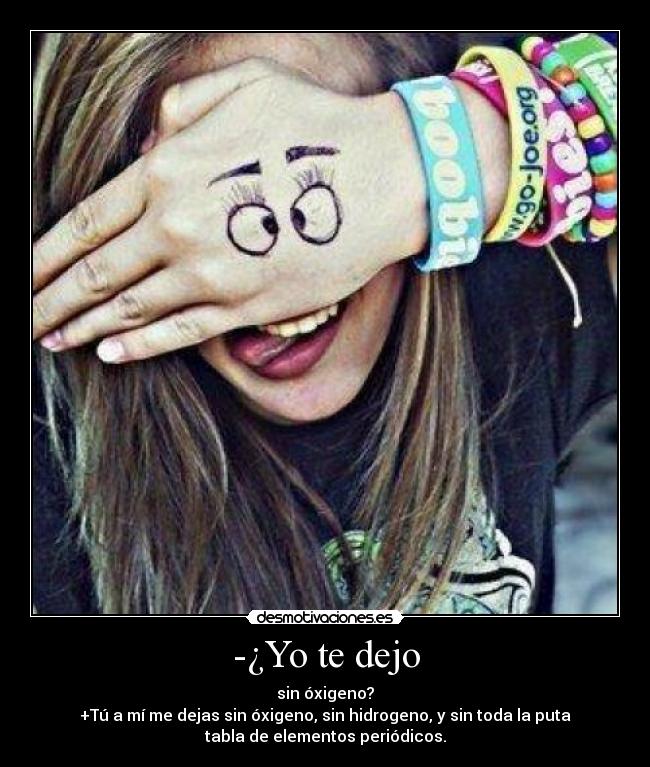 -¿Yo te dejo - sin óxigeno?
+Tú a mí me dejas sin óxigeno, sin hidrogeno, y sin toda la puta
tabla de elementos periódicos.