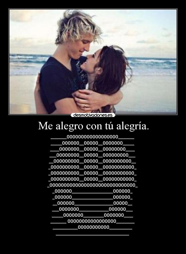 Me alegro con tú alegría. - _______000000000000000000_______
_____000000__00000__0000000_____
____0000000__00000__00000000____
___00000000__00000__000000000___
__000000000__00000__0000000000__
_0000000000__00000__00000000000_
_0000000000__00000__00000000000_
_0000000000__00000__00000000000_
_000000000000000000000000000000_
_000000__________________000000_
_000000__________________000000_
__000000_________________00000__
___0000000_____________000000___
_____0000000_________0000000____
_______ 00000000000000000________
___________00000000000__________
________________________________