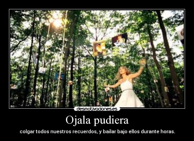 Ojala pudiera - colgar todos nuestros recuerdos, y bailar bajo ellos durante horas.