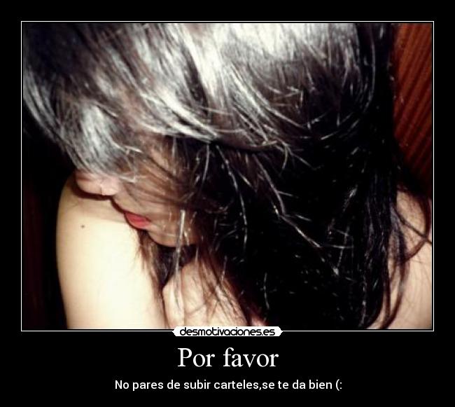 Por favor - No pares de subir carteles,se te da bien (: