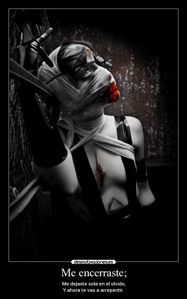 Me encerraste; - Me dejaste sola en el olvido,
Y ahora te vas a arrepentir.