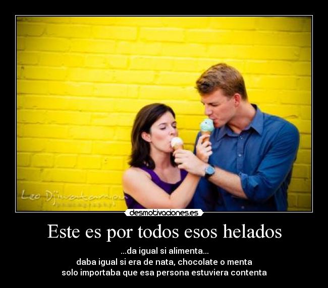 Este es por todos esos helados - ...da igual si alimenta...
daba igual si era de nata, chocolate o menta
solo importaba que esa persona estuviera contenta