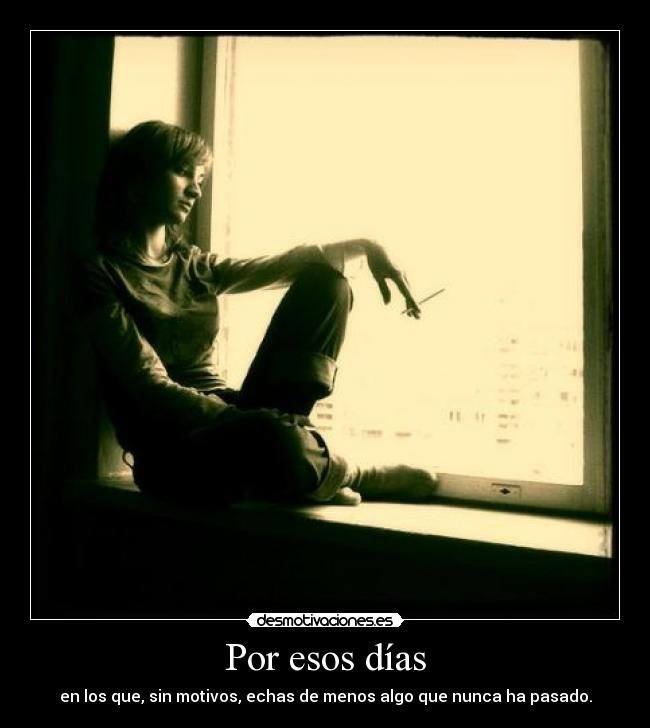 Por esos días - en los que, sin motivos, echas de menos algo que nunca ha pasado.