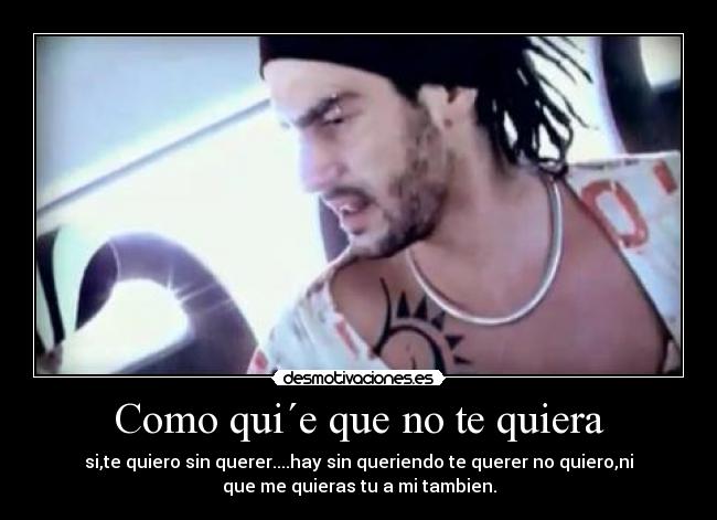 Como qui´e que no te quiera - si,te quiero sin querer....hay sin queriendo te querer no quiero,ni
que me quieras tu a mi tambien.