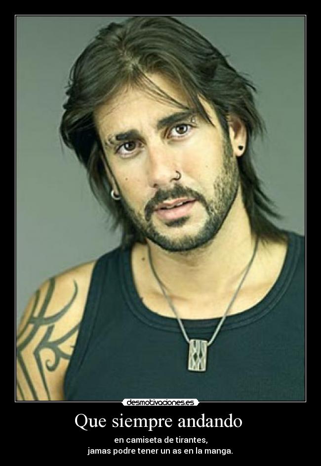 Que siempre andando - en camiseta de tirantes,
jamas podre tener un as en la manga.