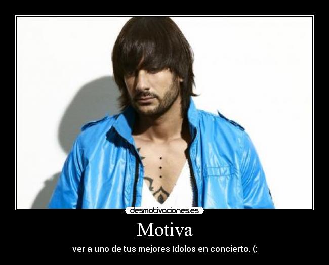 Motiva - ver a uno de tus mejores ídolos en concierto. (: