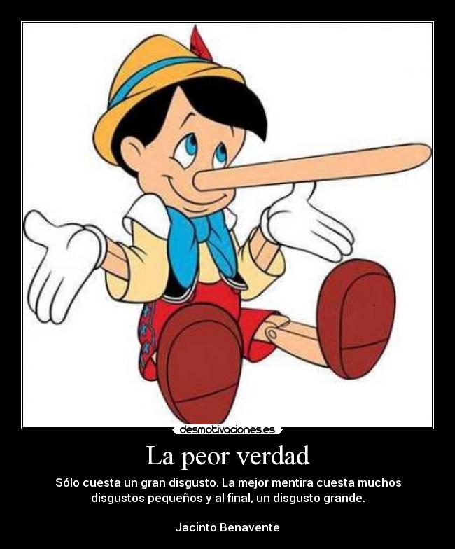 La peor verdad - Sólo cuesta un gran disgusto. La mejor mentira cuesta muchos
disgustos pequeños y al final, un disgusto grande.

Jacinto Benavente