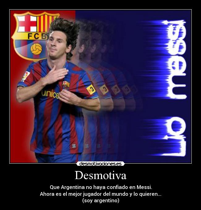 Desmotiva - Que Argentina no haya confiado en Messi.
Ahora es el mejor jugador del mundo y lo quieren...
(soy argentino)