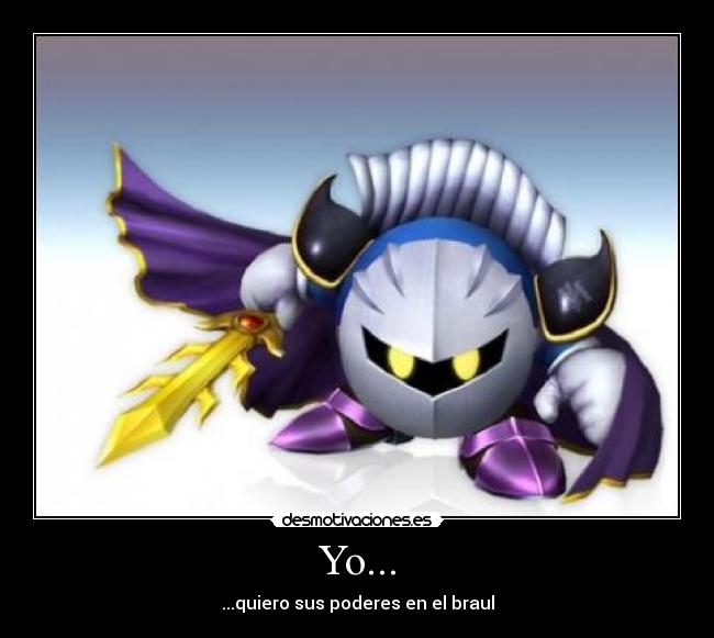 Yo... - ...quiero sus poderes en el braul