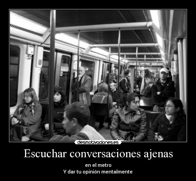 Escuchar conversaciones ajenas - en el metro
Y dar tu opinión mentalmente