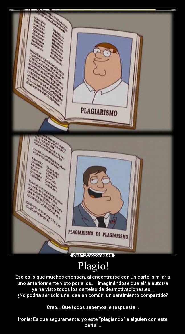 Plagio! - Eso es lo que muchos escriben, al encontrarse con un cartel similar a
uno anteriormente visto por ellos....  Imaginándose que el/la autor/a
ya ha visto todos los carteles de desmotivaciones.es...
¿No podría ser solo una idea en común, un sentimiento compartido?

Creo... Que todos sabemos la respuesta...

Ironía: Es que seguramente, yo este plagiando a alguien con este
cartel...