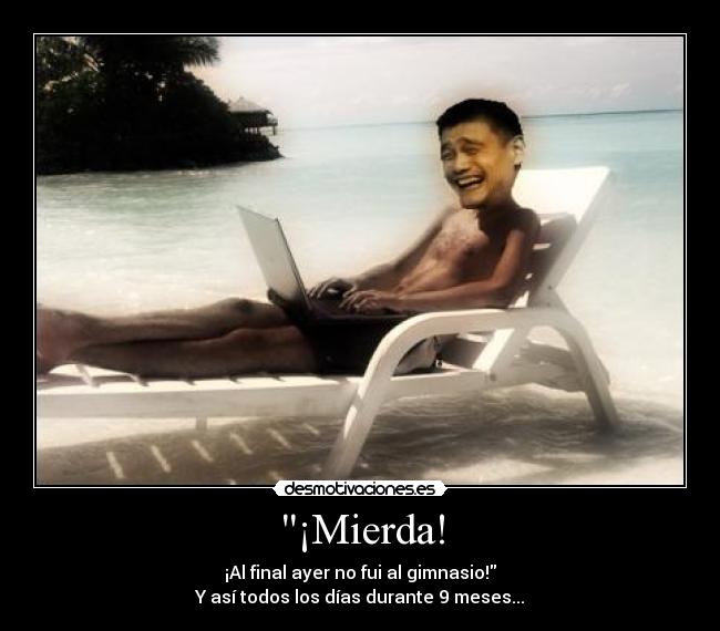 ¡Mierda! - ¡Al final ayer no fui al gimnasio!
Y así todos los días durante 9 meses...