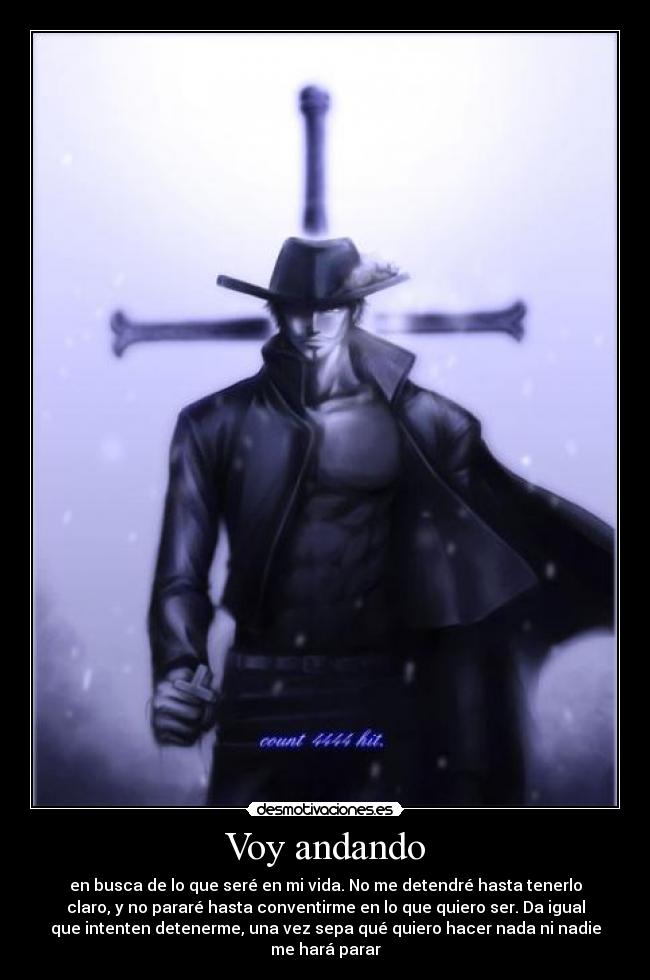 Voy andando - en busca de lo que seré en mi vida. No me detendré hasta tenerlo
claro, y no pararé hasta conventirme en lo que quiero ser. Da igual
que intenten detenerme, una vez sepa qué quiero hacer nada ni nadie
me hará parar