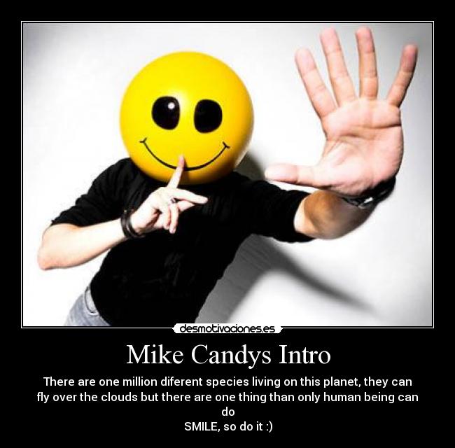 Mike Candys Intro - There are one million diferent species living on this planet, they can
fly over the clouds but there are one thing than only human being can
do
SMILE, so do it :)