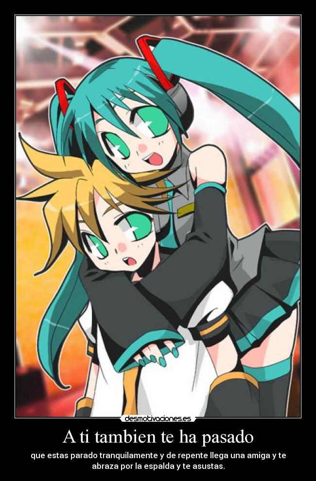 A ti tambien te ha pasado - que estas parado tranquilamente y de repente llega una amiga y te
abraza por la espalda y te asustas.