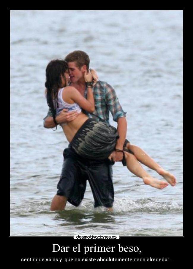 Dar el primer beso, - sentir que volas y que no existe absolutamente nada alrededor...
