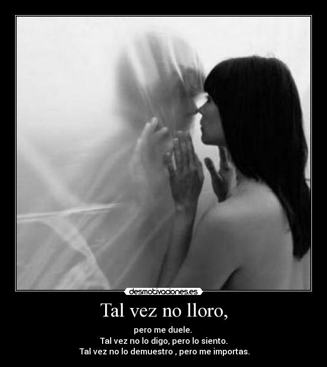 Tal vez no lloro, - pero me duele.
Tal vez no lo digo, pero lo siento.
Tal vez no lo demuestro , pero me importas.