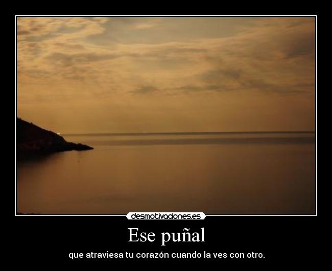 Ese puñal - que atraviesa tu corazón cuando la ves con otro.
