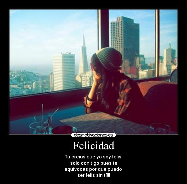Felicidad - Tu creias que yo soy felis
solo con tigo pues te
equivocas por que puedo
ser felis sin tí!!!