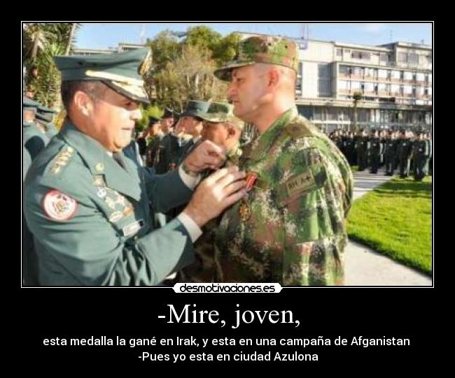 -Mire, joven, - esta medalla la gané en Irak, y esta en una campaña de Afganistan 
-Pues yo esta en ciudad Azulona