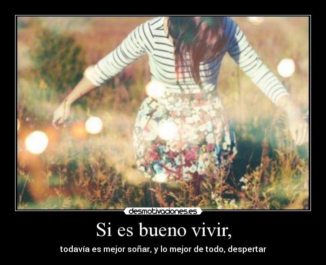 Si es bueno vivir, - todavía es mejor soñar, y lo mejor de todo, despertar