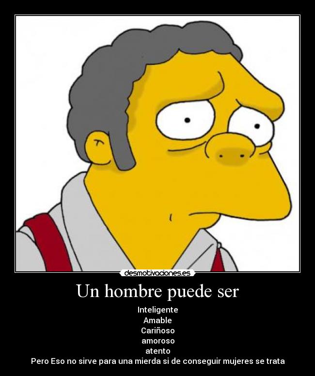 Un hombre puede ser - Inteligente
Amable
Cariñoso
amoroso
atento
Pero Eso no sirve para una mierda si de conseguir mujeres se trata