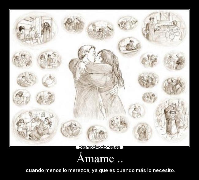 Ámame .. - cuando menos lo merezca, ya que es cuando más lo necesito.