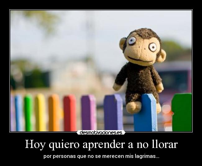 Hoy quiero aprender a no llorar - por personas que no se merecen mis lagrimas...