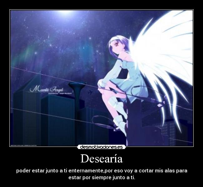 Desearía - poder estar junto a ti enternamente,por eso voy a cortar mis alas para
estar por siempre junto a ti.
