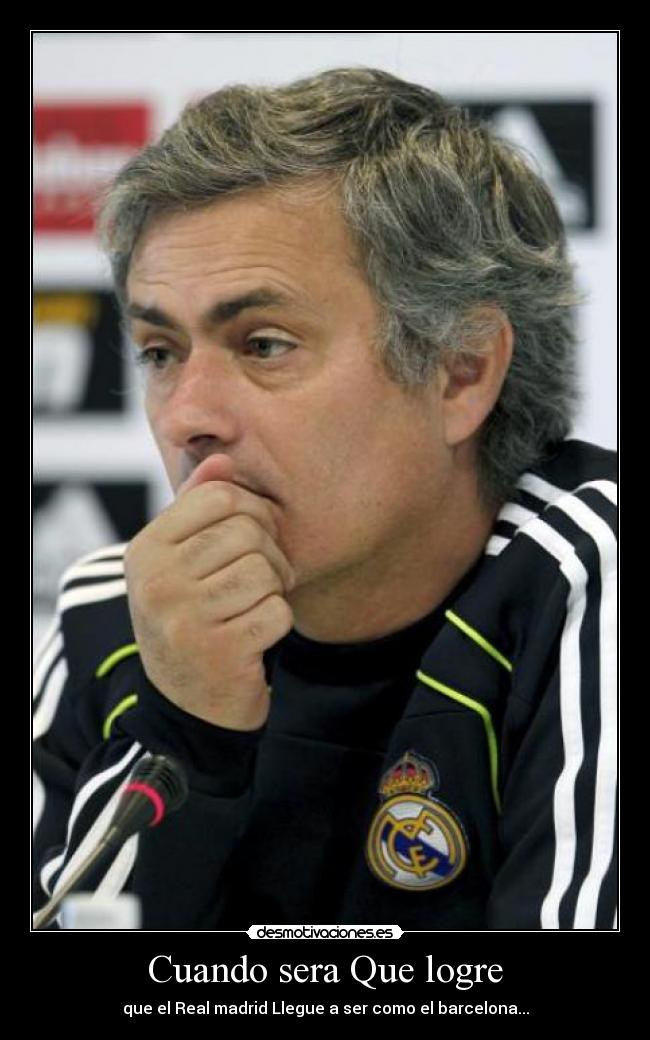 Cuando sera Que logre - que el Real madrid Llegue a ser como el barcelona...