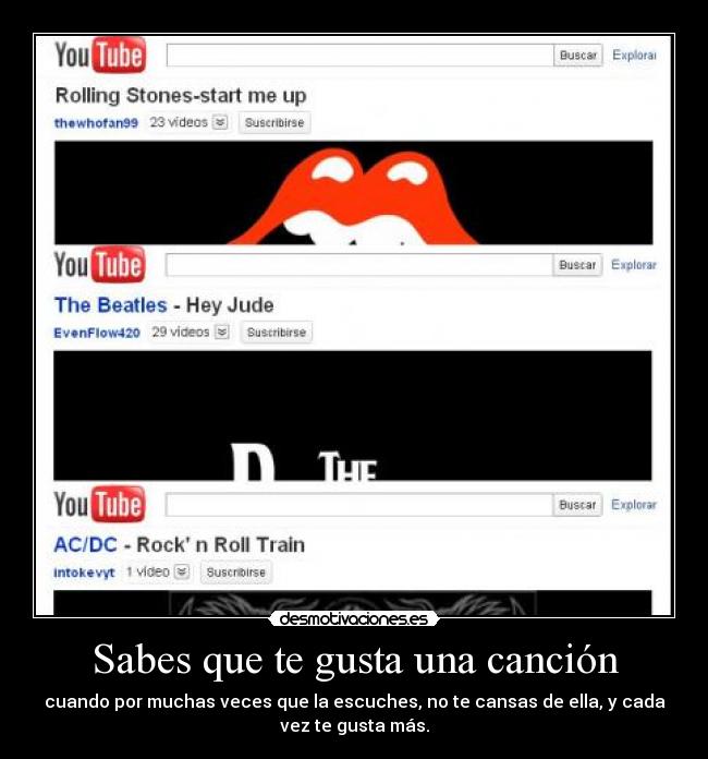 Sabes que te gusta una canción - cuando por muchas veces que la escuches, no te cansas de ella, y cada
vez te gusta más.