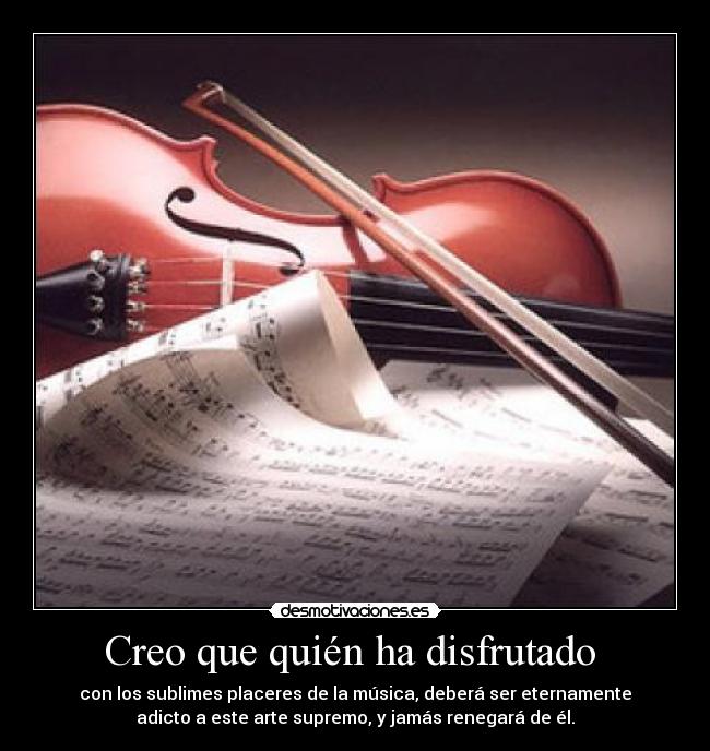 Creo que quién ha disfrutado - con los sublimes placeres de la música, deberá ser eternamente
adicto a este arte supremo, y jamás renegará de él.