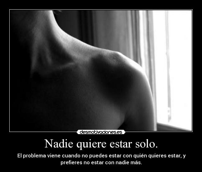 Nadie quiere estar solo. -  El problema viene cuando no puedes estar con quién quieres estar, y
prefieres no estar con nadie más.