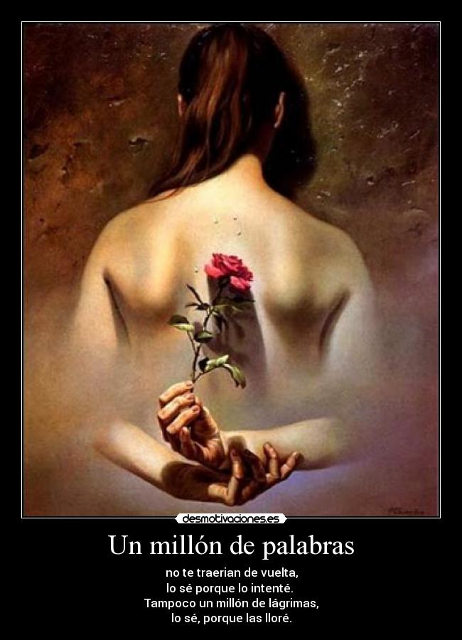 Un millón de palabras - no te traerian de vuelta,
lo sé porque lo intenté. 
Tampoco un millón de lágrimas,
lo sé, porque las lloré.