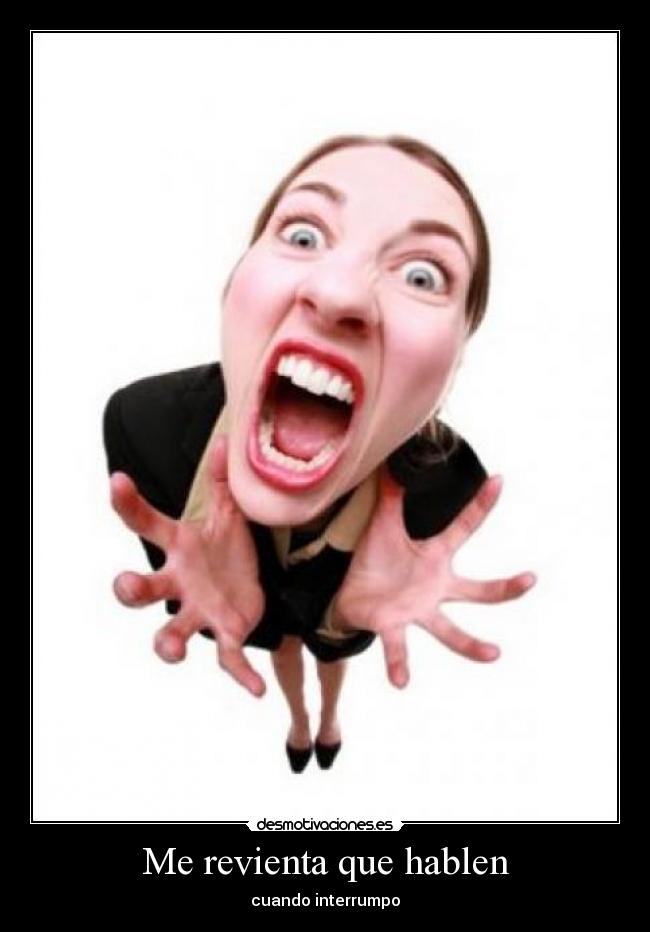 Me revienta que hablen - cuando interrumpo