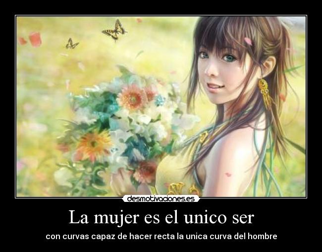 La mujer es el unico ser - con curvas capaz de hacer recta la unica curva del hombre