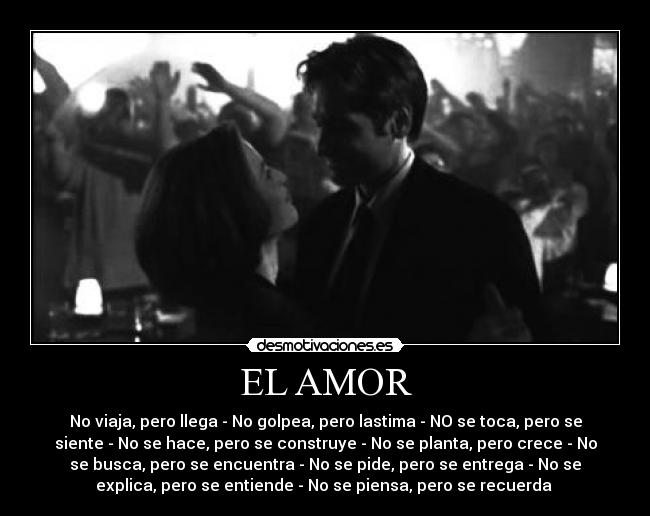 EL AMOR - No viaja, pero llega - No golpea, pero lastima - NO se toca, pero se
siente - No se hace, pero se construye - No se planta, pero crece - No
se busca, pero se encuentra - No se pide, pero se entrega - No se
explica, pero se entiende - No se piensa, pero se recuerda ♥