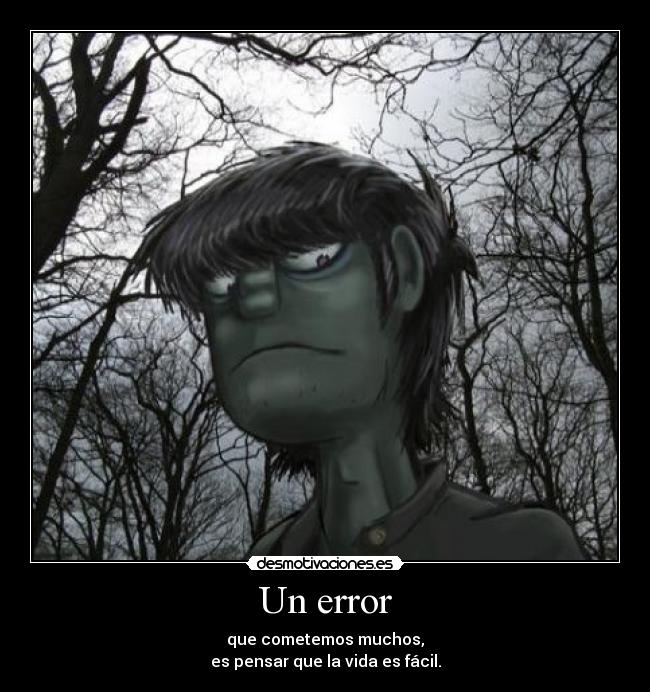 Un error - que cometemos muchos,
es pensar que la vida es fácil.