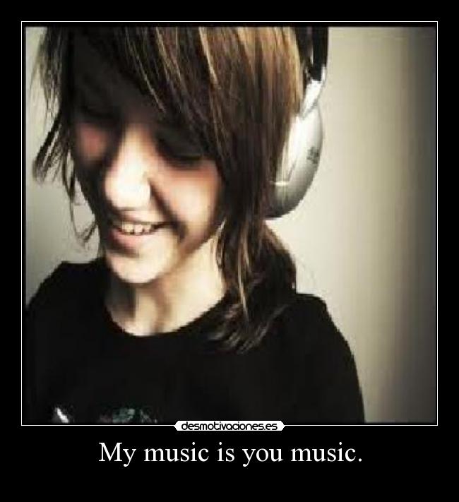 My music is you music. -